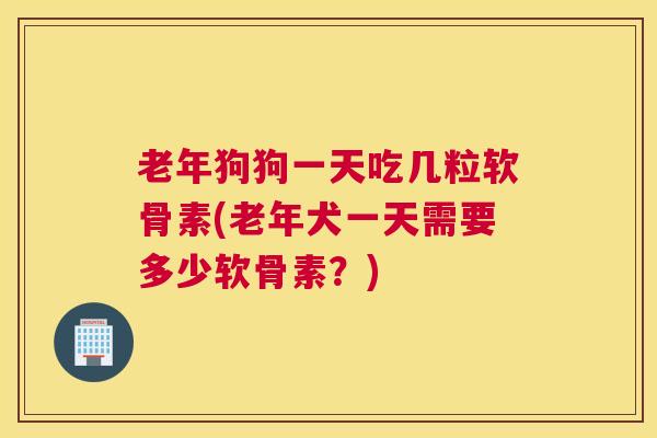 老年狗狗一天吃几粒软骨素(老年犬一天需要多少软骨素?)