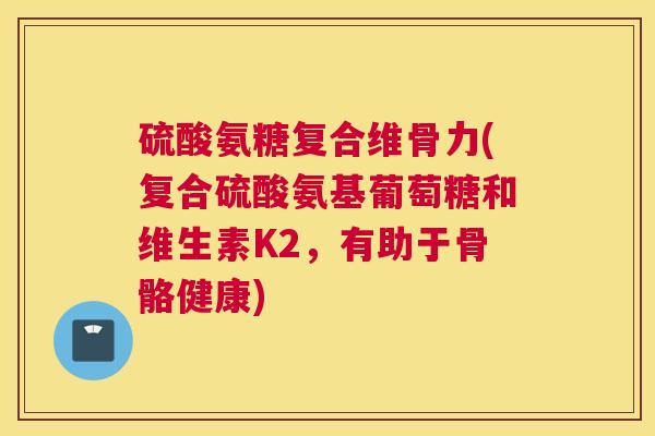 硫酸氨糖复合维骨力(复合硫酸氨基葡萄糖和维生素K2,有助于骨骼健康) 硫酸氨糖复合维骨力(复合硫酸氨基葡萄糖和维生素K2,有助于骨骼健康)