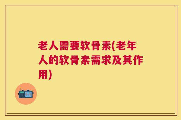 老人需要软骨素(老年人的软骨素需求及其作用)