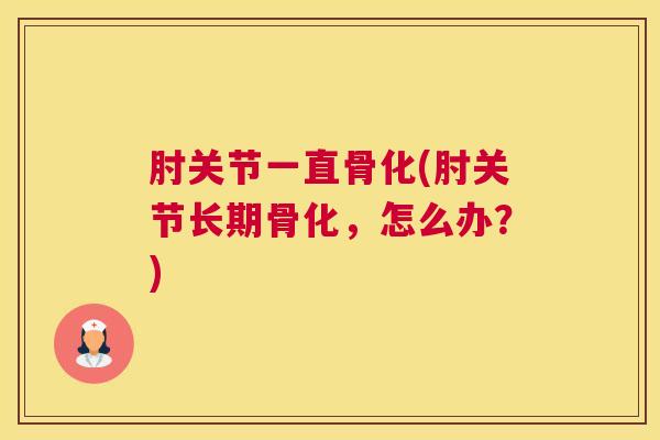 肘关节一直骨化(肘关节长期骨化，怎么办？)