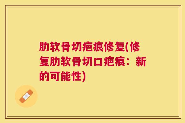 肋软骨切疤痕修复(修复肋软骨切口疤痕:新的可能性)