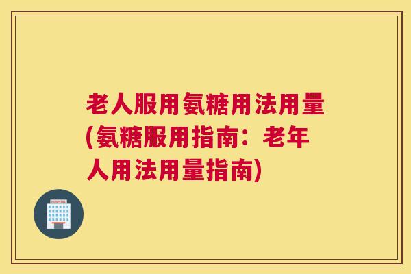 老人服用氨糖用法用量(氨糖服用指南:老年人用法用量指南)