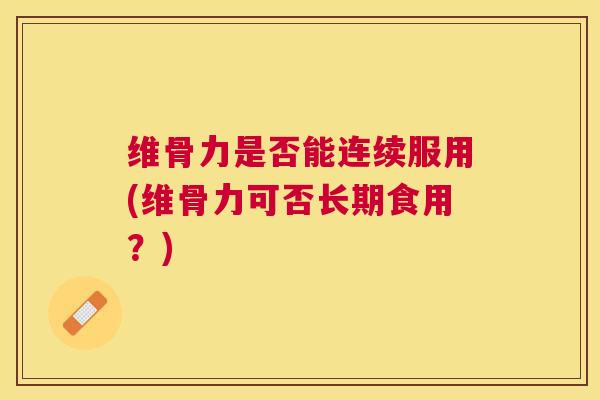 维骨力是否能连续服用(维骨力可否长期食用?)