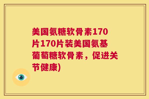 美国氨糖软骨素170片170片装美国氨基葡萄糖软骨素,促进关节健康)