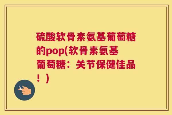 硫酸软骨素氨基葡萄糖的pop(软骨素氨基葡萄糖：关节保健佳品！)