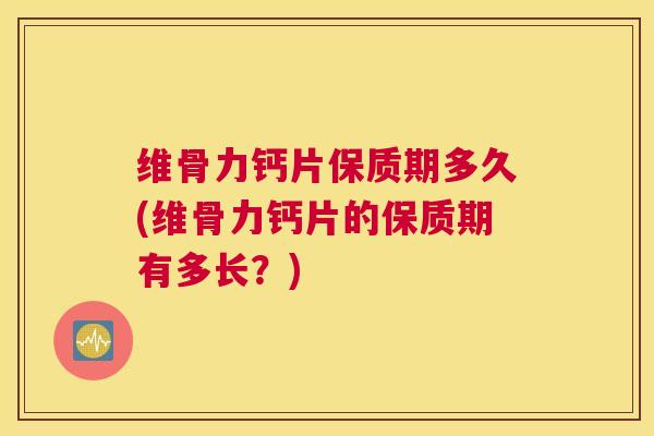 维骨力钙片保质期多久(维骨力钙片的保质期有多长？)