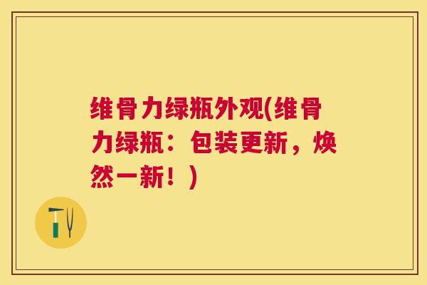 维骨力绿瓶外观(维骨力绿瓶:包装更新,焕然一新!)