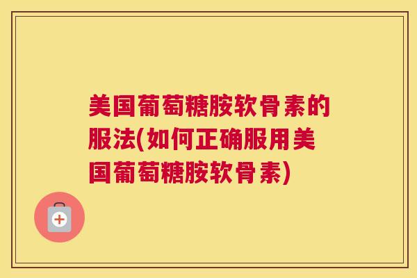 美国葡萄糖胺软骨素的服法(如何正确服用美国葡萄糖胺软骨素) 美国葡萄糖胺软骨素的服法(如何正确服用美国葡萄糖胺软骨素)