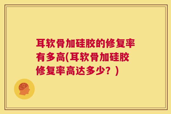 耳软骨加硅胶的修复率有多高(耳软骨加硅胶修复率高达多少?) 耳软骨加硅胶的修复率有多高(耳软骨加硅胶修复率高达多少?)