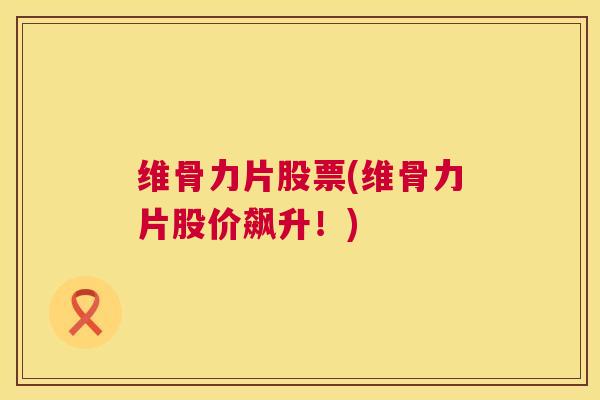 维骨力片股票(维骨力片股价飙升！)