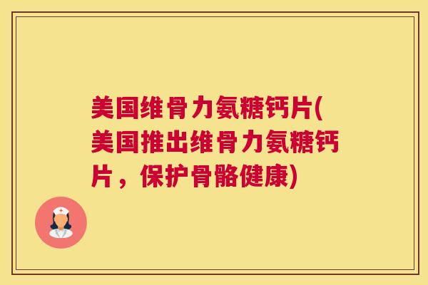 美国维骨力氨糖钙片(美国推出维骨力氨糖钙片，保护骨骼健康)