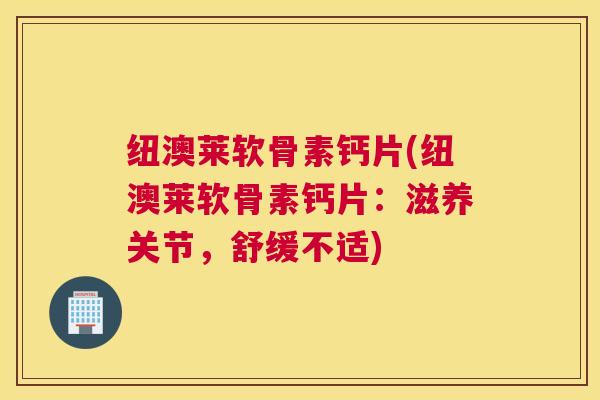 纽澳莱软骨素钙片(纽澳莱软骨素钙片：滋养关节，舒缓不适)