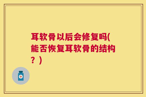耳软骨以后会修复吗(能否恢复耳软骨的结构?) 耳软骨以后会修复吗(能否恢复耳软骨的结构?)