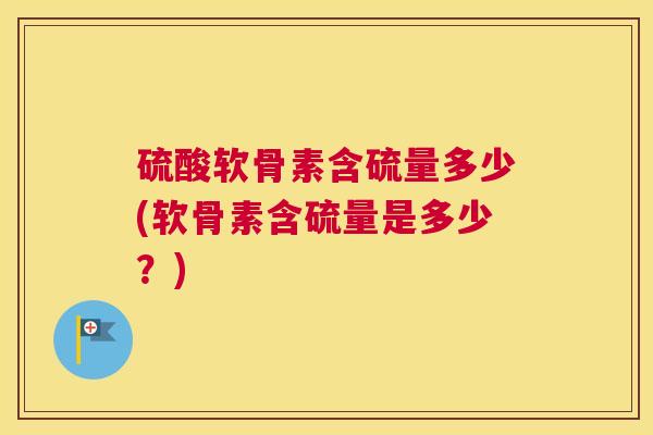 硫酸软骨素含硫量多少(软骨素含硫量是多少?) 硫酸软骨素含硫量多少(软骨素含硫量是多少?)