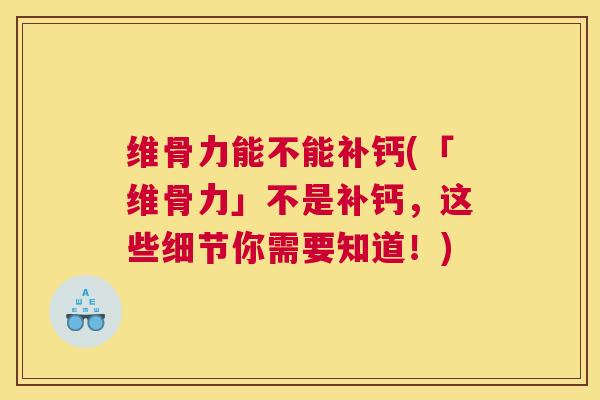 维骨力能不能补钙(「维骨力」不是补钙,这些细节你需要知道!)