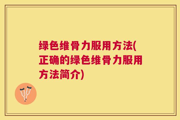 绿色维骨力服用方法(正确的绿色维骨力服用方法简介)