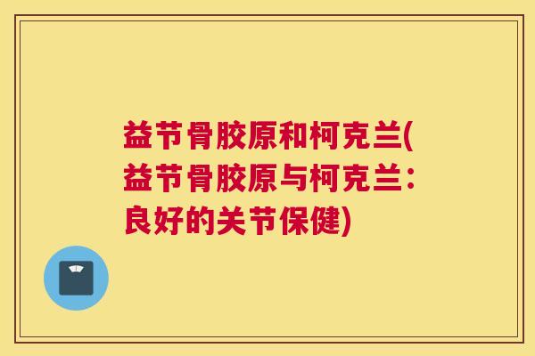 益节骨胶原和柯克兰(益节骨胶原与柯克兰:良好的关节保健) 益节骨胶原和柯克兰(益节骨胶原与柯克兰:良好的关节保健)