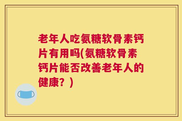 老年人吃氨糖软骨素钙片有用吗(氨糖软骨素钙片能否改善老年人的健康？)