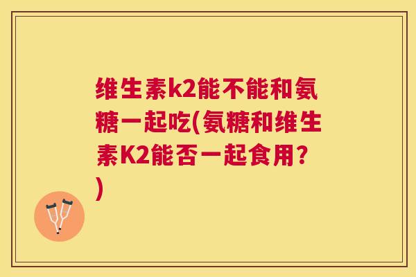 维生素k2能不能和氨糖一起吃(氨糖和维生素K2能否一起食用？)