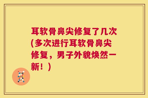 耳软骨鼻尖修复了几次(多次进行耳软骨鼻尖修复，男子外貌焕然一新！)