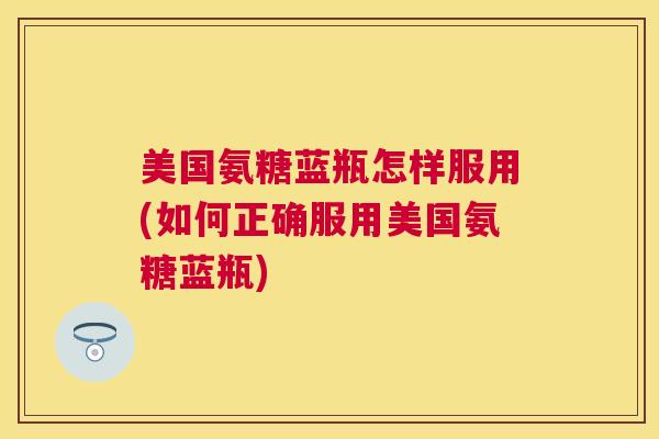 美国氨糖蓝瓶怎样服用(如何正确服用美国氨糖蓝瓶)