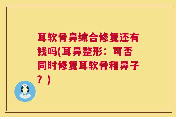 耳软骨鼻综合修复还有钱吗(耳鼻整形:可否同时修复耳软骨和鼻子?)