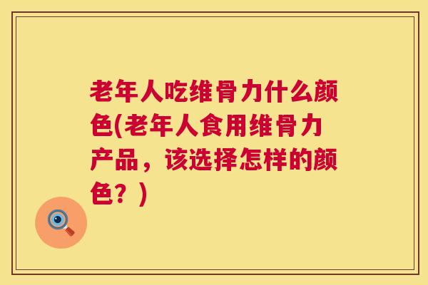 老年人吃维骨力什么颜色(老年人食用维骨力产品,该选择怎样的颜色?)