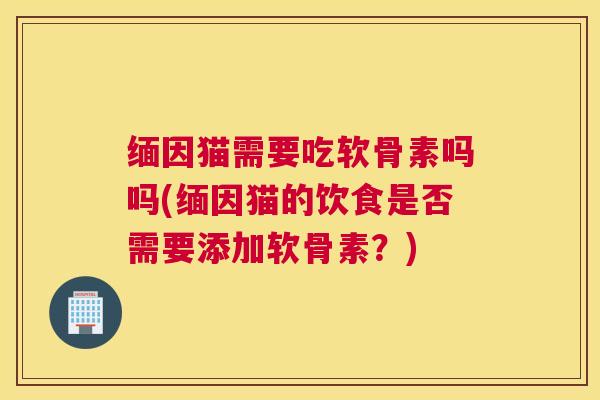 缅因猫需要吃软骨素吗吗(缅因猫的饮食是否需要添加软骨素?)