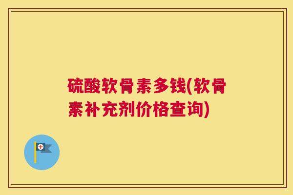 硫酸软骨素多钱(软骨素补充剂价格查询)