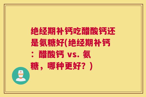 绝经期补钙吃醋酸钙还是氨糖好(绝经期补钙：醋酸钙 vs. 氨糖，哪种更好？)
