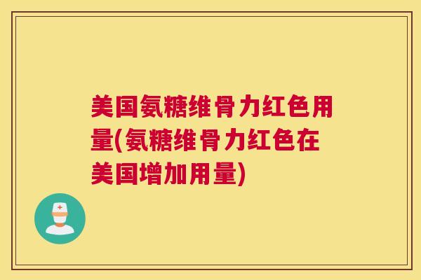 美国氨糖维骨力红色用量(氨糖维骨力红色在美国增加用量)