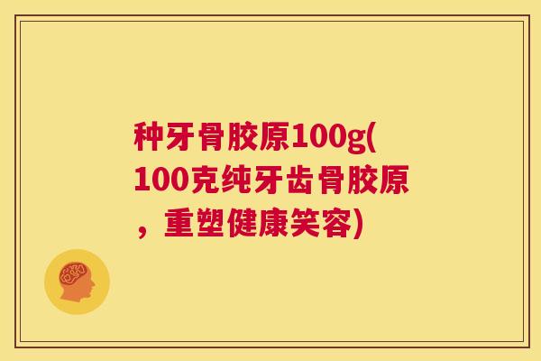 种牙骨胶原100g(100克纯牙齿骨胶原,重塑健康笑容)