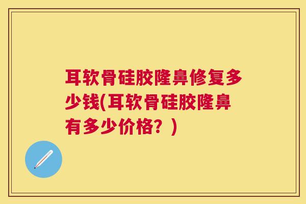 耳软骨硅胶隆鼻修复多少钱(耳软骨硅胶隆鼻有多少价格?) 耳软骨硅胶隆鼻修复多少钱(耳软骨硅胶隆鼻有多少价格?)