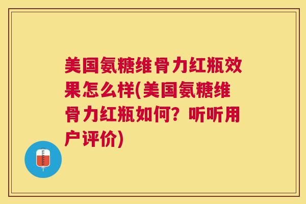 美国氨糖维骨力红瓶效果怎么样(美国氨糖维骨力红瓶如何?听听用户评价)