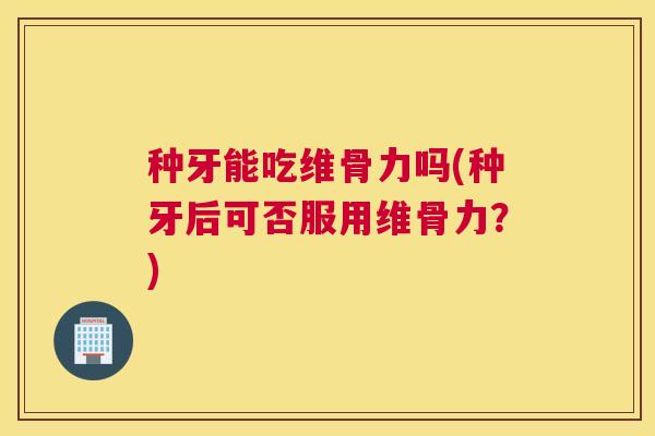 种牙能吃维骨力吗(种牙后可否服用维骨力?)