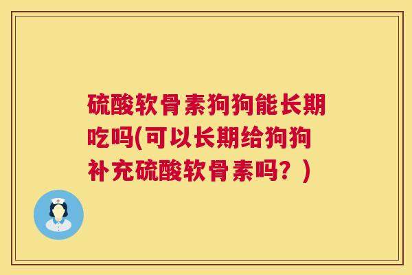 硫酸软骨素狗狗能长期吃吗(可以长期给狗狗补充硫酸软骨素吗?) 硫酸软骨素狗狗能长期吃吗(可以长期给狗狗补充硫酸软骨素吗?)