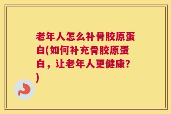 老年人怎么补骨胶原蛋白(如何补充骨胶原蛋白,让老年人更健康?)