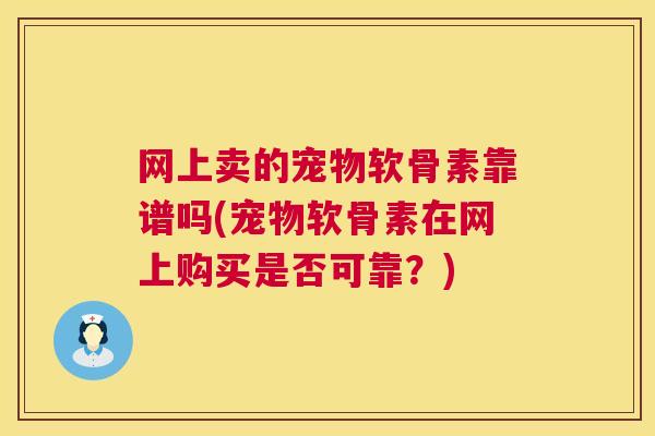 网上卖的宠物软骨素靠谱吗(宠物软骨素在网上购买是否可靠？)