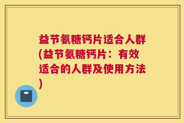 益节氨糖钙片适合人群(益节氨糖钙片：有效适合的人群及使用方法)
