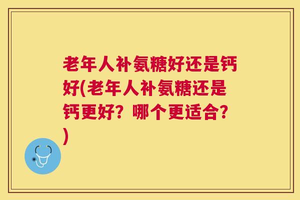 老年人补氨糖好还是钙好(老年人补氨糖还是钙更好?哪个更适合?)