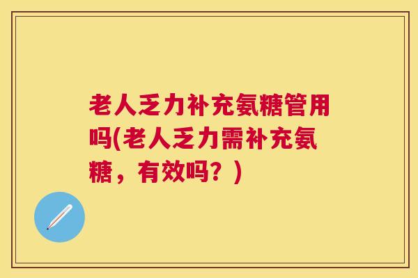 老人乏力补充氨糖管用吗(老人乏力需补充氨糖,有效吗?)