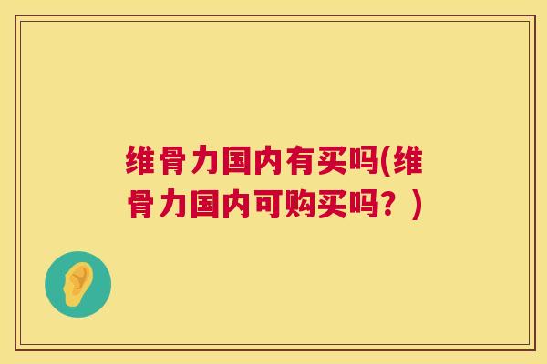 维骨力国内有买吗(维骨力国内可购买吗?)