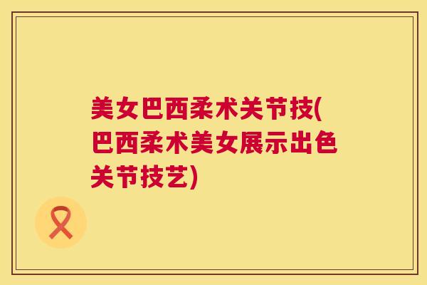 美女巴西柔术关节技(巴西柔术美女展示出色关节技艺)