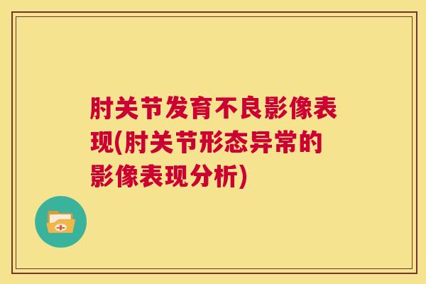 肘关节发育不良影像表现(肘关节形态异常的影像表现分析)