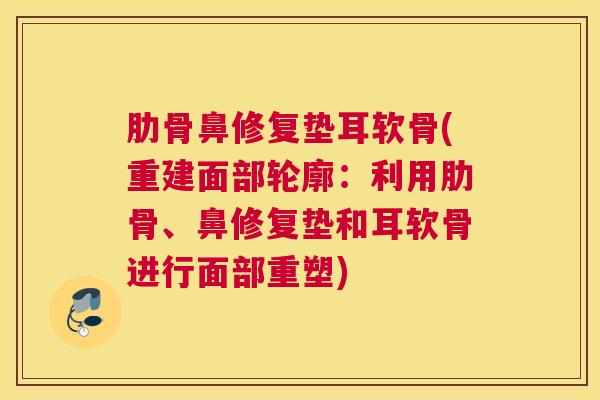 肋骨鼻修复垫耳软骨(重建面部轮廓：利用肋骨、鼻修复垫和耳软骨进行面部重塑)