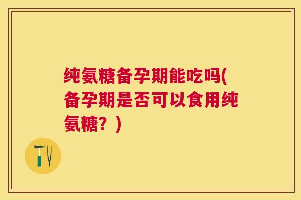 纯氨糖备孕期能吃吗(备孕期是否可以食用纯氨糖？)