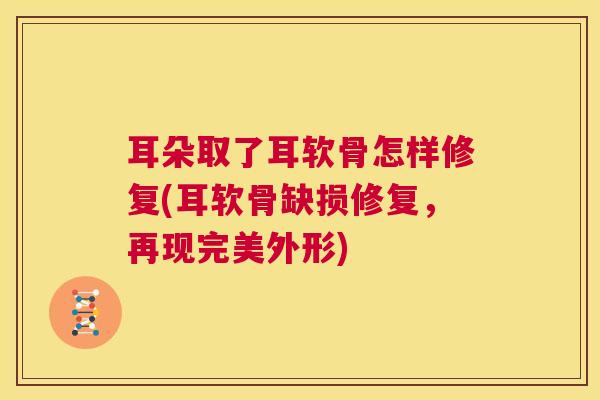 耳朵取了耳软骨怎样修复(耳软骨缺损修复,再现完美外形) 耳朵取了耳软骨怎样修复(耳软骨缺损修复,再现完美外形)