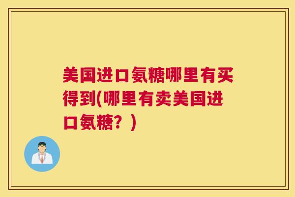 美国进口氨糖哪里有买得到(哪里有卖美国进口氨糖?) 美国进口氨糖哪里有买得到(哪里有卖美国进口氨糖?)