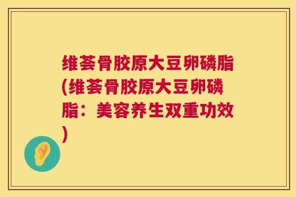 维荟骨胶原大豆卵磷脂(维荟骨胶原大豆卵磷脂:美容养生双重功效)