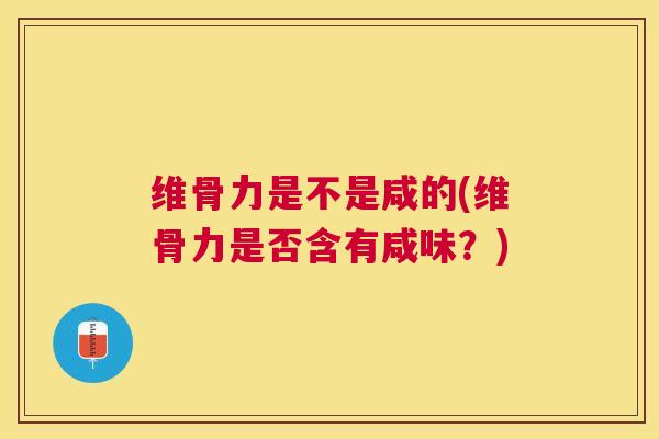 维骨力是不是咸的(维骨力是否含有咸味？)